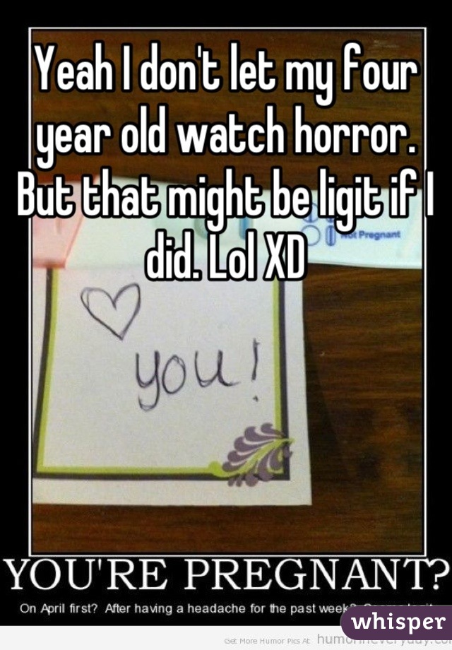 Yeah I don't let my four year old watch horror. But that might be ligit if I did. Lol XD