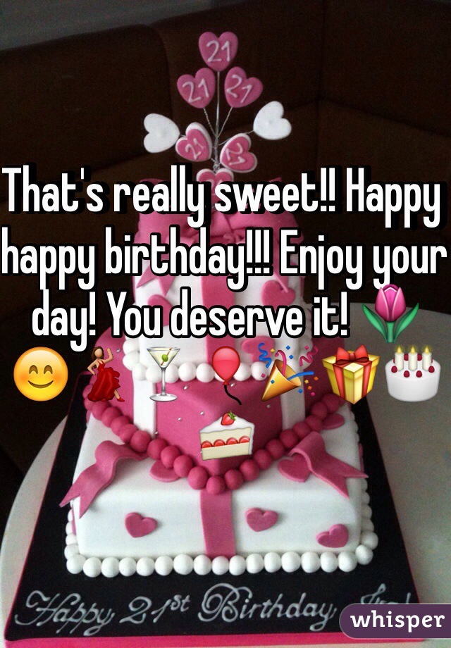 That's really sweet!! Happy happy birthday!!! Enjoy your day! You deserve it! 🌷😊💃🍸🎈🎉🎁🎂🍰