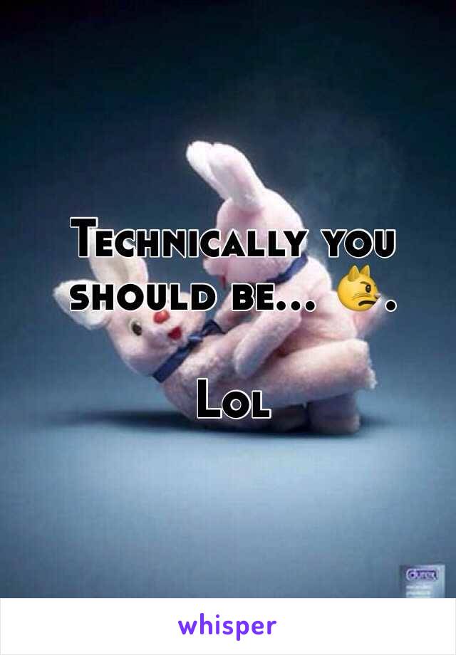 Technically you should be... 😾. 

Lol