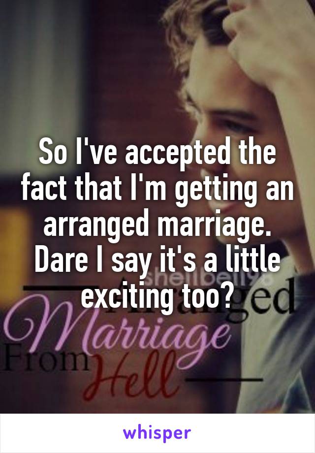 So I've accepted the fact that I'm getting an arranged marriage. Dare I say it's a little exciting too?