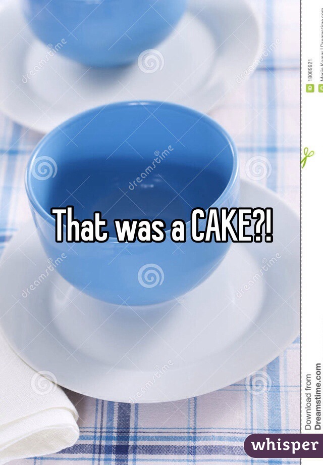 That was a CAKE?!