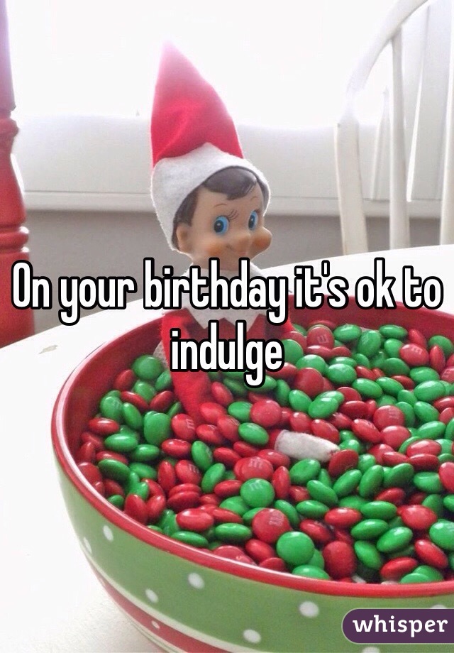 On your birthday it's ok to indulge 