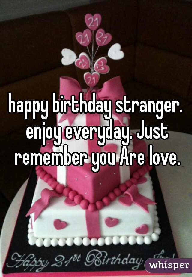 happy birthday stranger. enjoy everyday. Just remember you Are love.