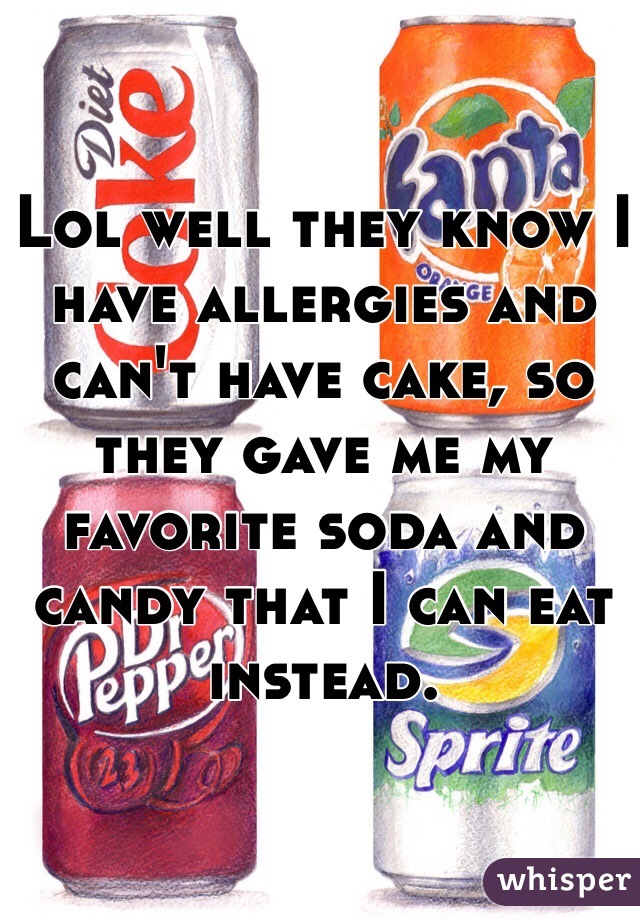 Lol well they know I have allergies and can't have cake, so they gave me my favorite soda and candy that I can eat instead. 