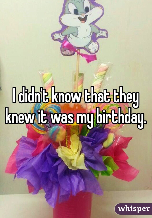 I didn't know that they knew it was my birthday. 