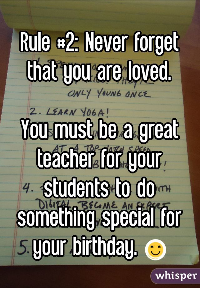 Rule #2: Never forget that you are loved.

You must be a great teacher for your students to do something special for your birthday. 😊