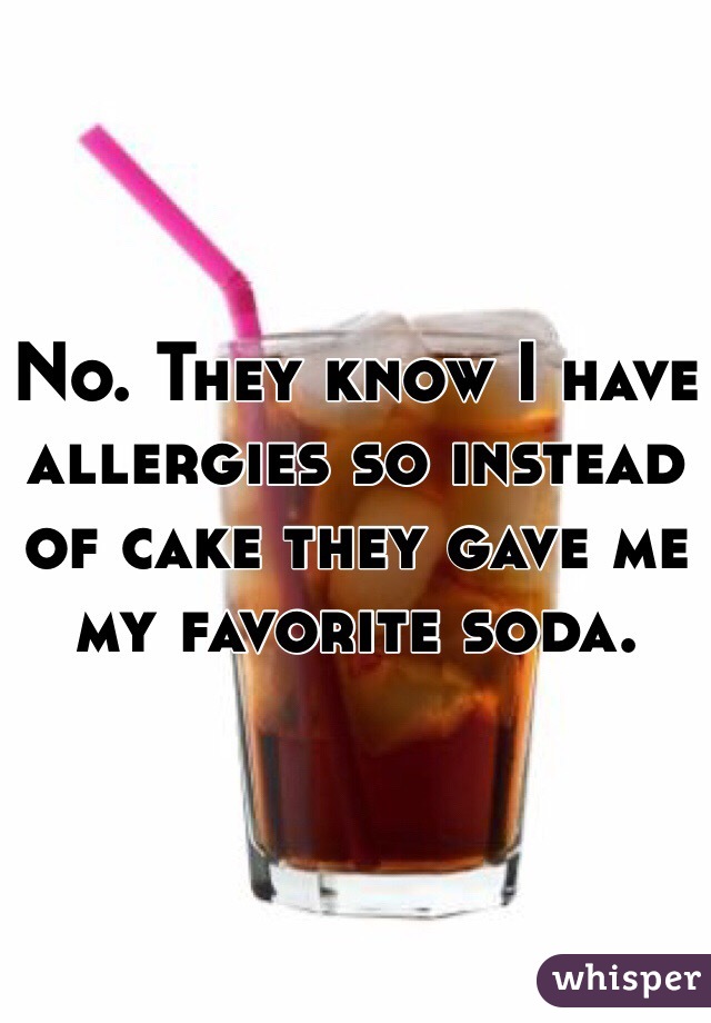 No. They know I have allergies so instead of cake they gave me my favorite soda. 