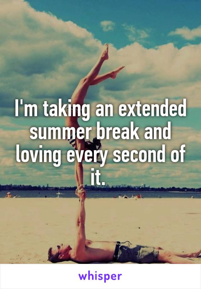 I'm taking an extended summer break and loving every second of it. 