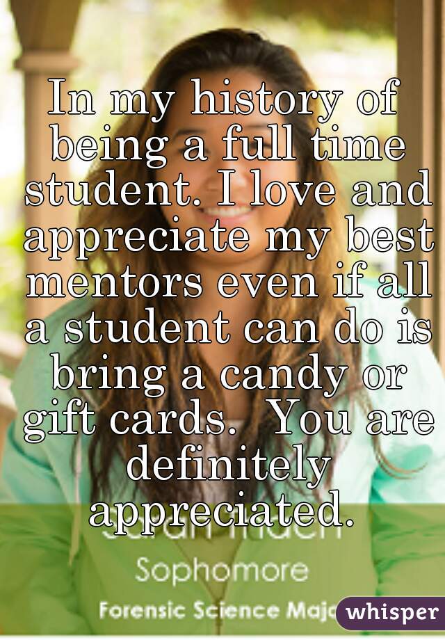 In my history of being a full time student. I love and appreciate my best mentors even if all a student can do is bring a candy or gift cards.  You are definitely appreciated. 