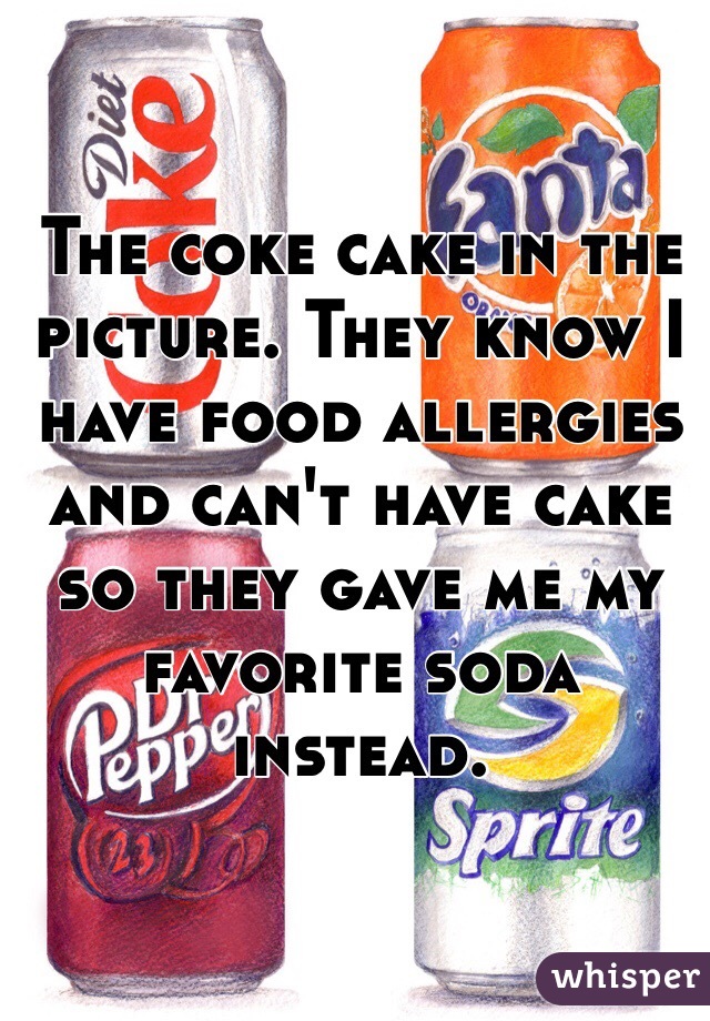 The coke cake in the picture. They know I have food allergies and can't have cake so they gave me my favorite soda instead. 