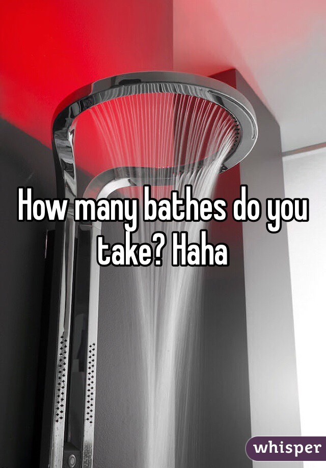 How many bathes do you take? Haha