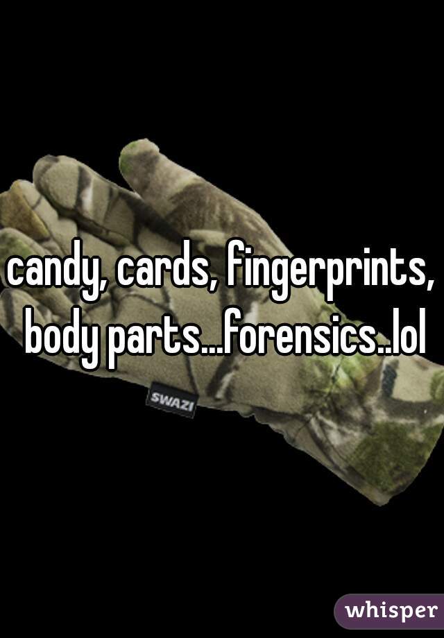 candy, cards, fingerprints, body parts...forensics..lol