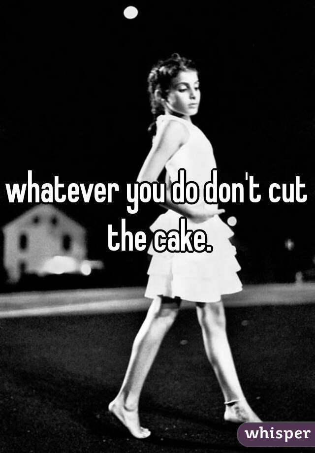 whatever you do don't cut the cake.