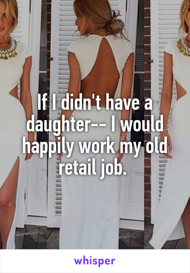 If I didn't have a daughter-- I would happily work my old retail job. 