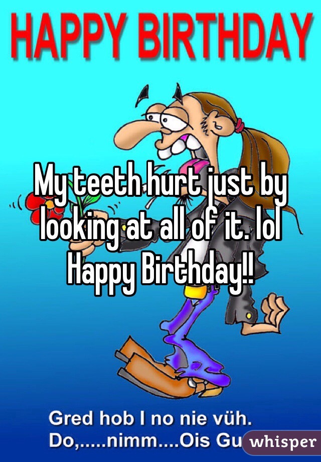 My teeth hurt just by looking at all of it. lol Happy Birthday!!