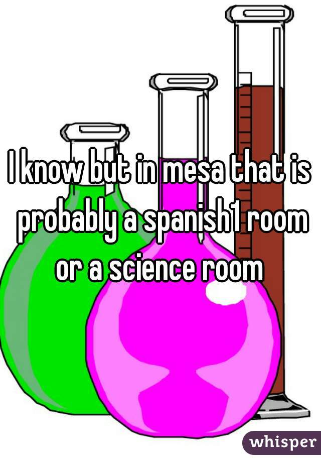 I know but in mesa that is probably a spanish1 room or a science room 