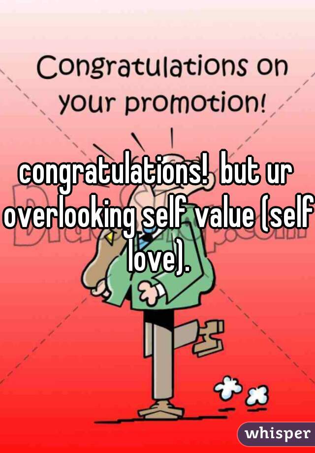 congratulations!  but ur overlooking self value (self love).