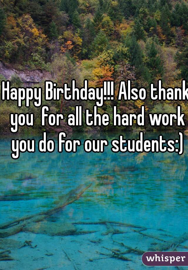 Happy Birthday!!! Also thank you  for all the hard work you do for our students:)