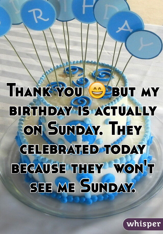 Thank you 😄 but my birthday is actually on Sunday. They celebrated today because they  won't see me Sunday. 