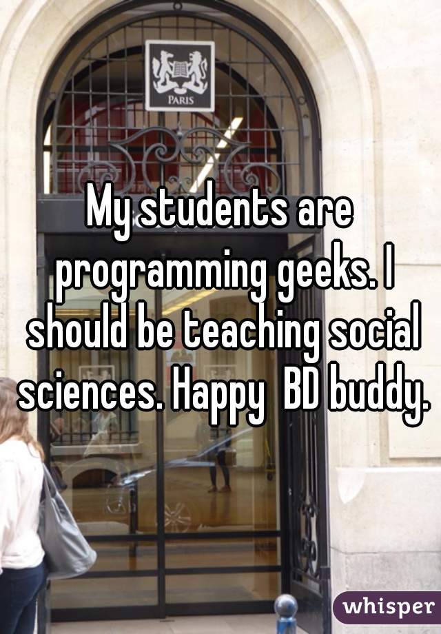 My students are programming geeks. I should be teaching social sciences. Happy  BD buddy.
