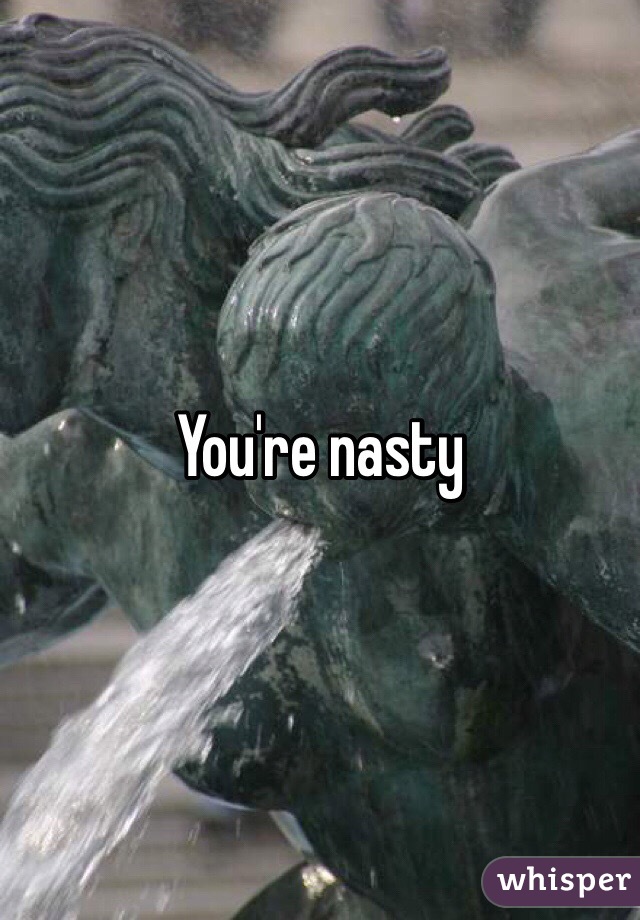 You're nasty