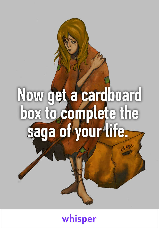 Now get a cardboard box to complete the saga of your life. 