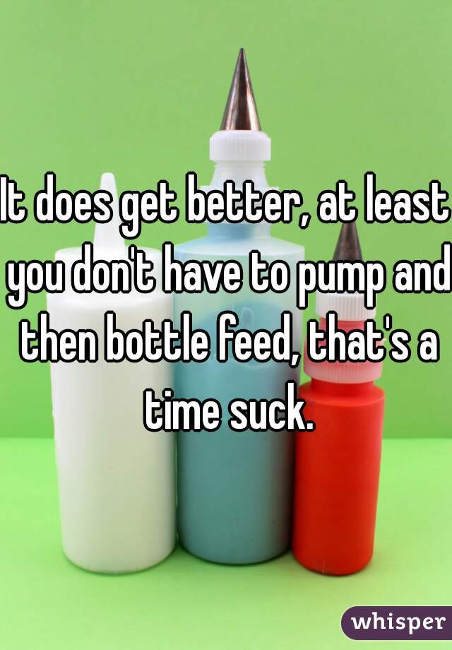 It does get better, at least you don't have to pump and then bottle feed, that's a time suck.