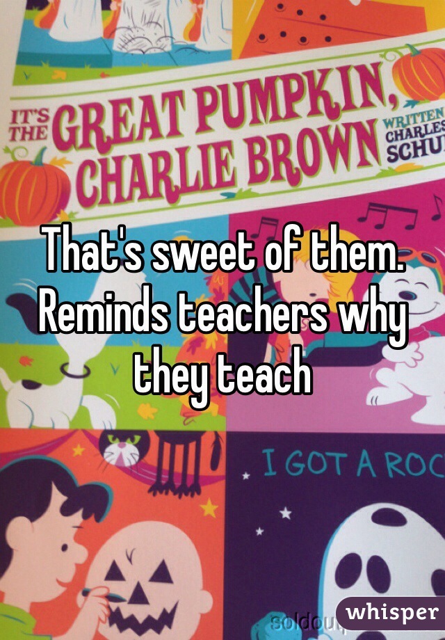 That's sweet of them. Reminds teachers why they teach 
