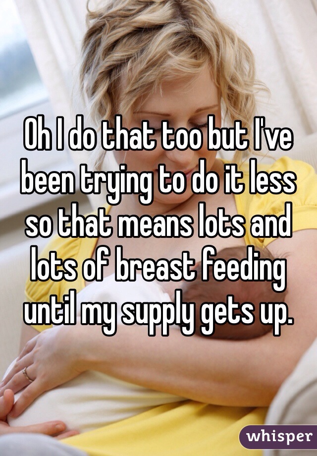 Oh I do that too but I've been trying to do it less so that means lots and lots of breast feeding until my supply gets up. 