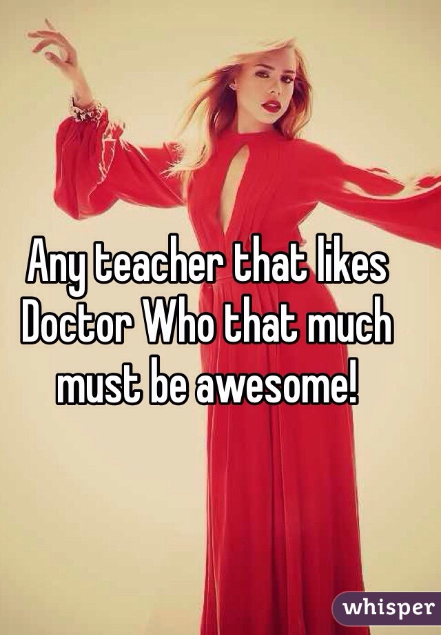 Any teacher that likes Doctor Who that much must be awesome! 
