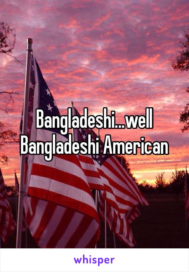 Bangladeshi...well Bangladeshi American 