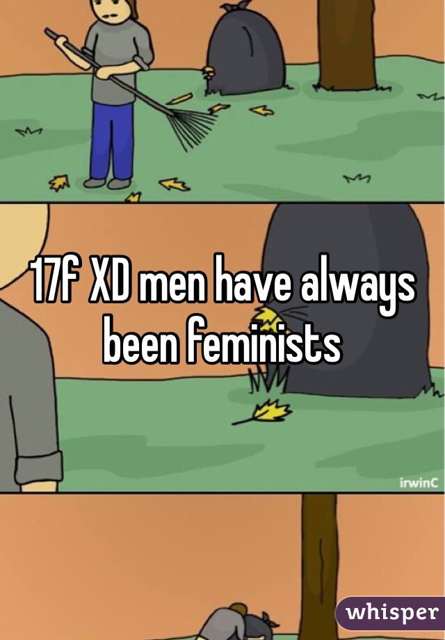 17f XD men have always been feminists 