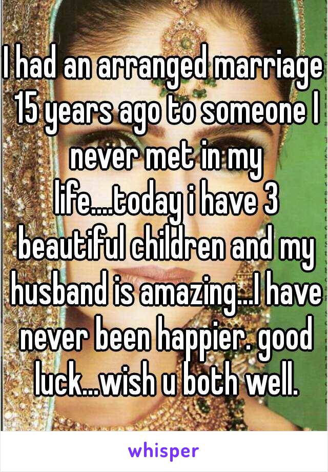 I had an arranged marriage 15 years ago to someone I never met in my life....today i have 3 beautiful children and my husband is amazing...I have never been happier. good luck...wish u both well.