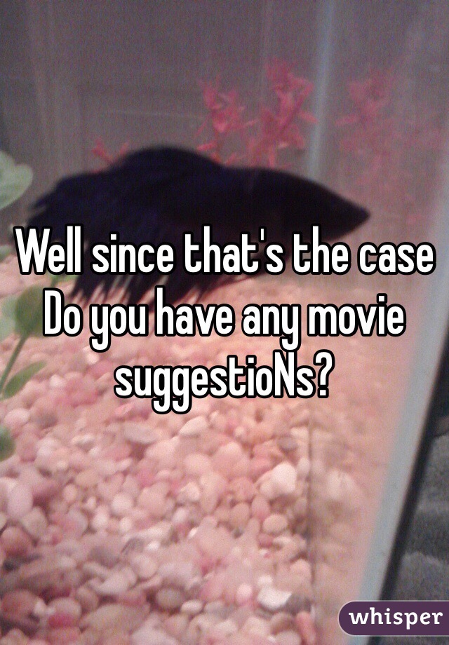 Well since that's the case 
Do you have any movie suggestioNs? 