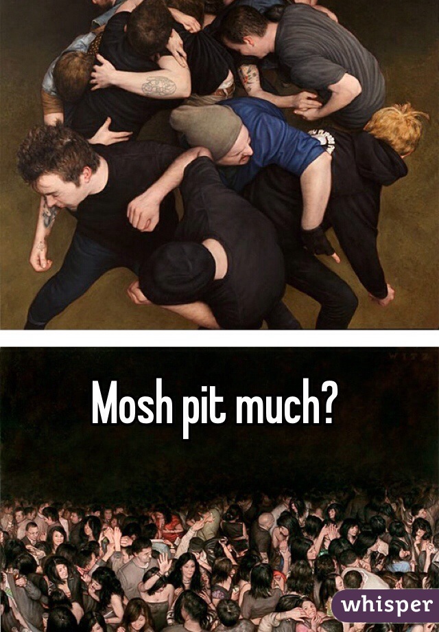 Mosh pit much? 