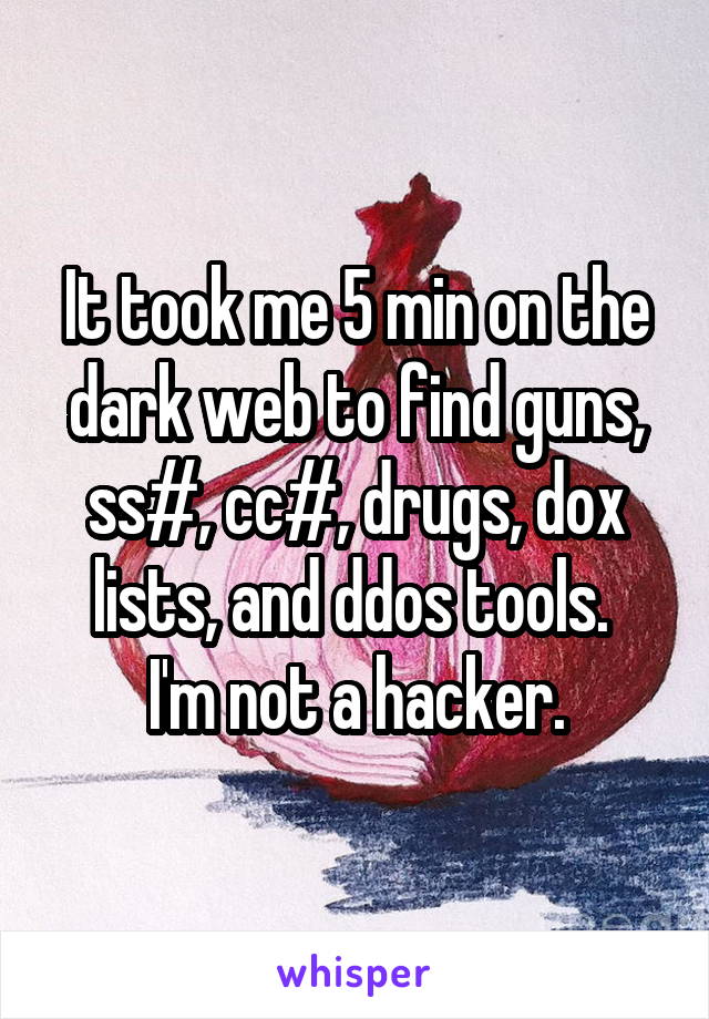 It took me 5 min on the dark web to find guns, ss#, cc#, drugs, dox lists, and ddos tools. 
I'm not a hacker.