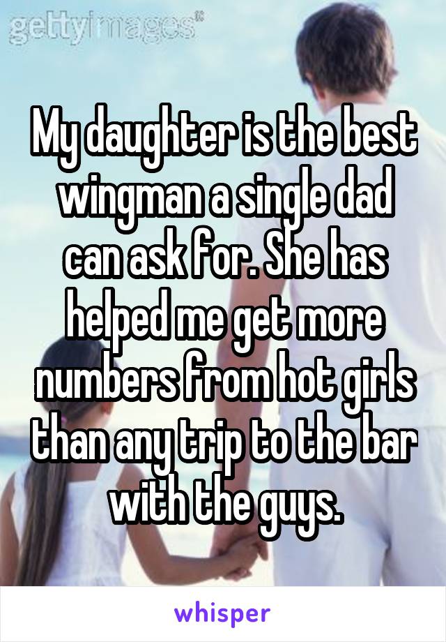 My daughter is the best wingman a single dad can ask for. She has helped me get more numbers from hot girls than any trip to the bar with the guys.