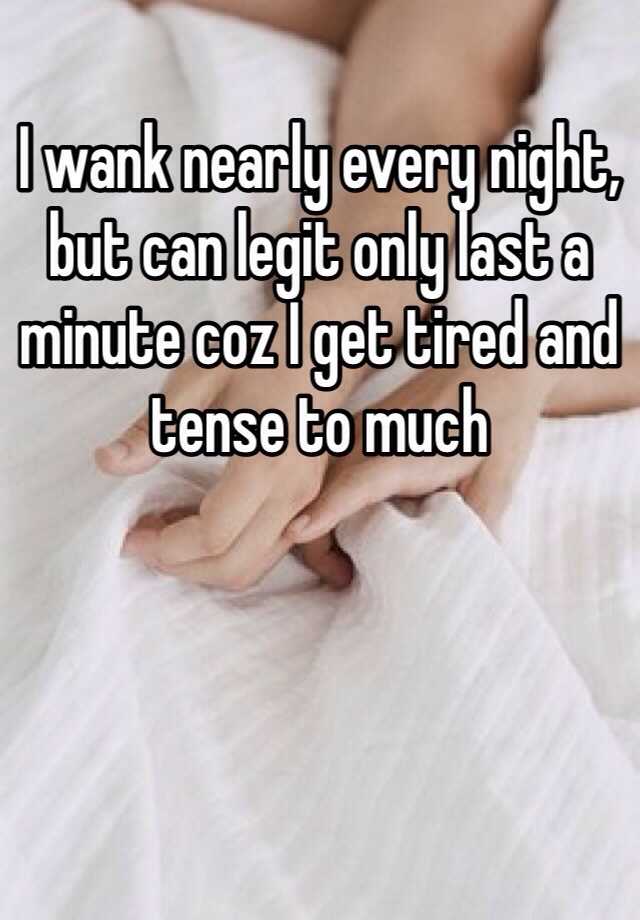 I Wank Nearly Every Night But Can Legit Only Last A Minute Coz I Get Tired And Tense To Much