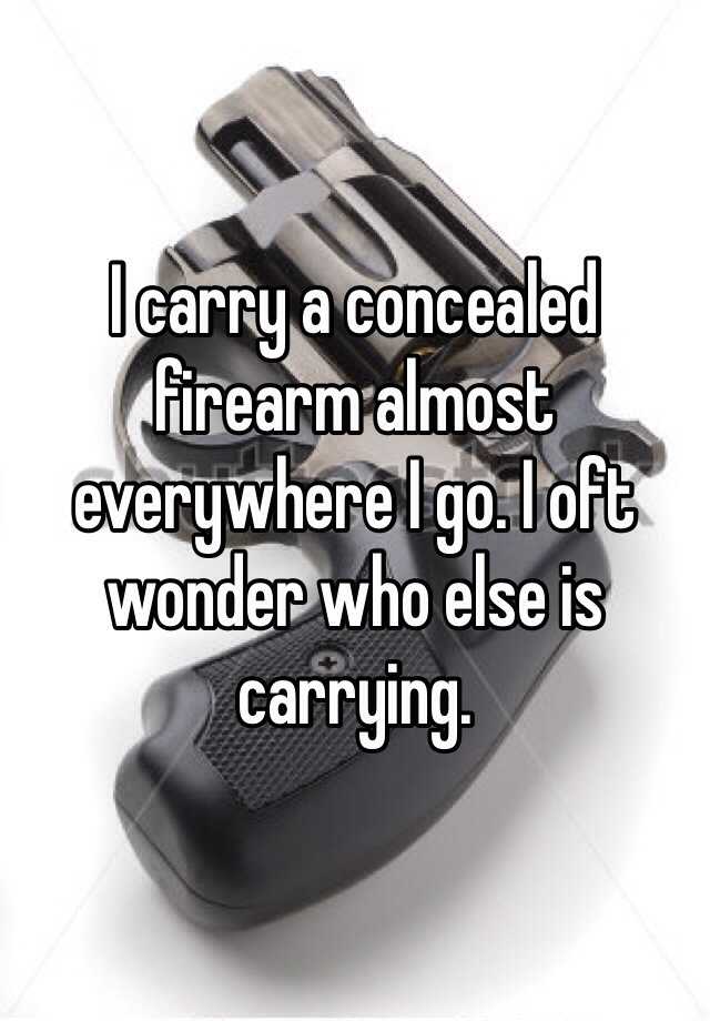 I carry a concealed firearm almost everywhere I go. I oft wonder who else is carrying. 