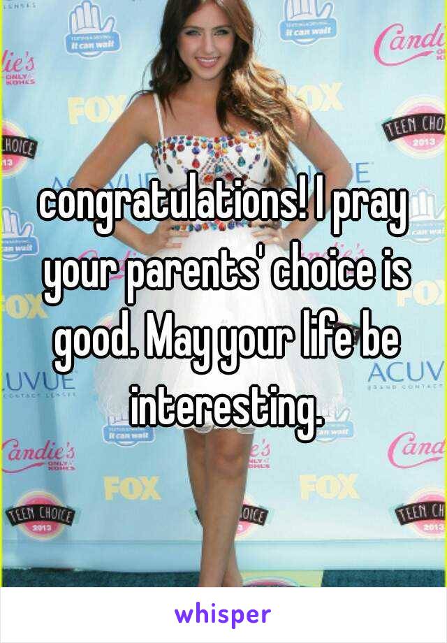 congratulations! I pray your parents' choice is good. May your life be interesting.