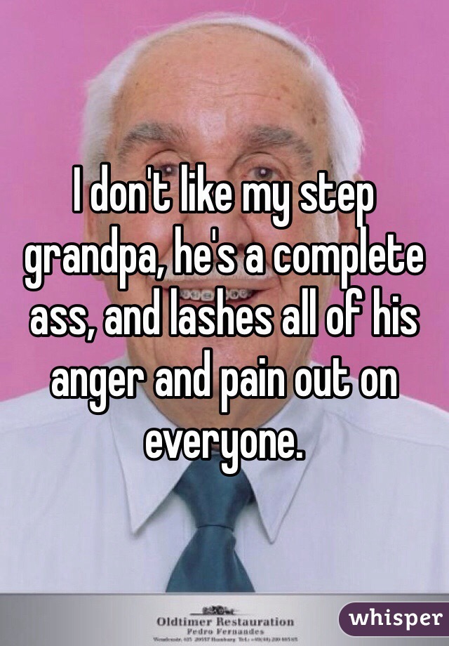 I don't like my step grandpa, he's a complete ass, and lashes all of his anger and pain out on everyone. 