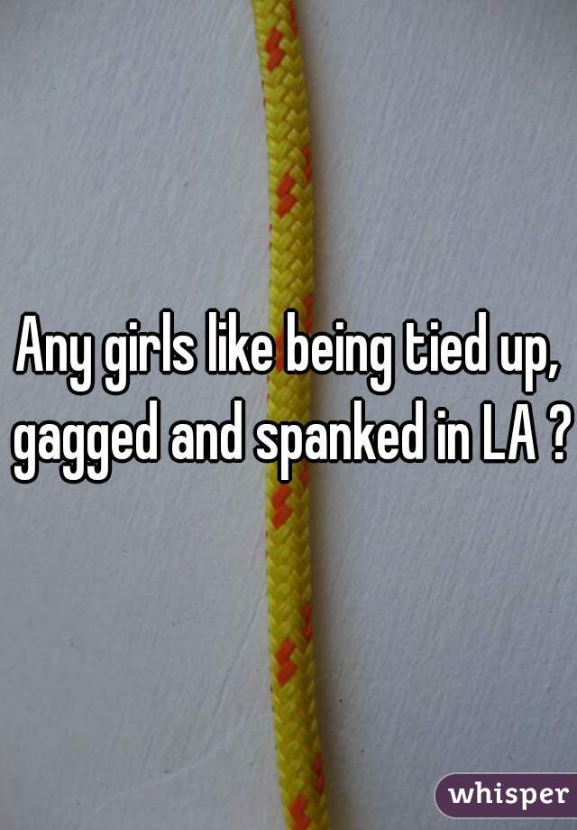 Any Girls Like Being Tied Up Gagged And Spanked In La