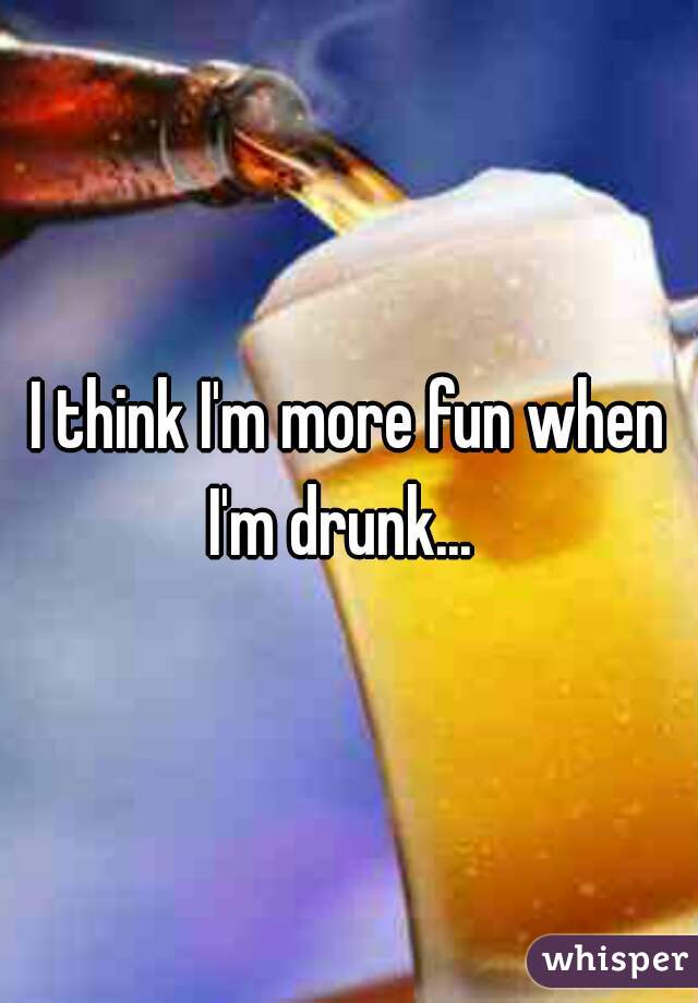 i-think-i-m-more-fun-when-i-m-drunk