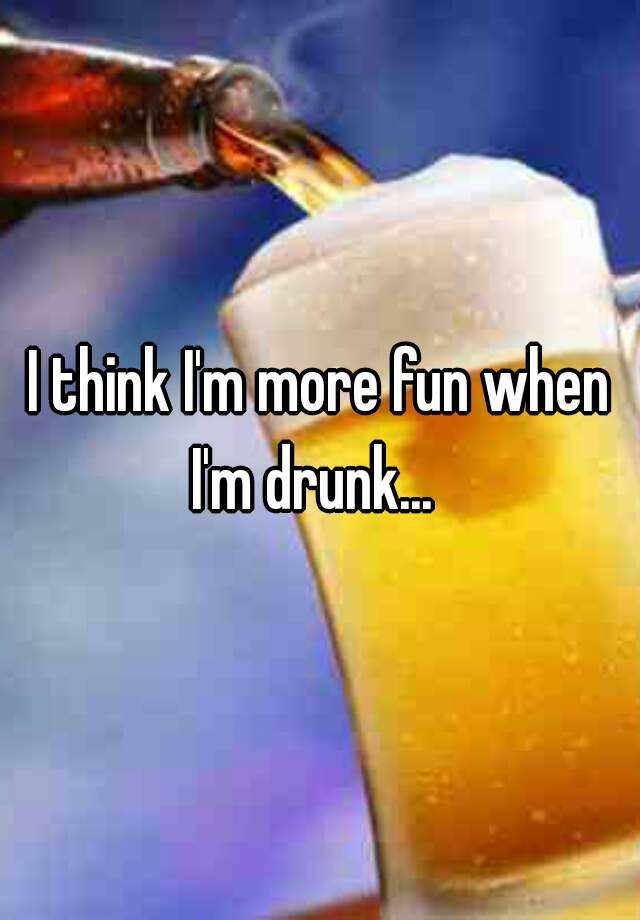 i-think-i-m-more-fun-when-i-m-drunk