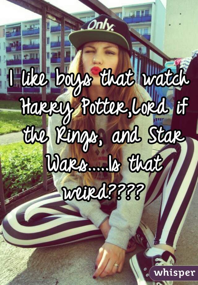 I like boys that watch Harry Potter,Lord if the Rings, and Star Wars.....Is that weird????