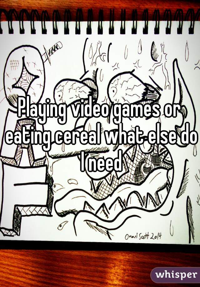 Playing video games or eating cereal what else do I need