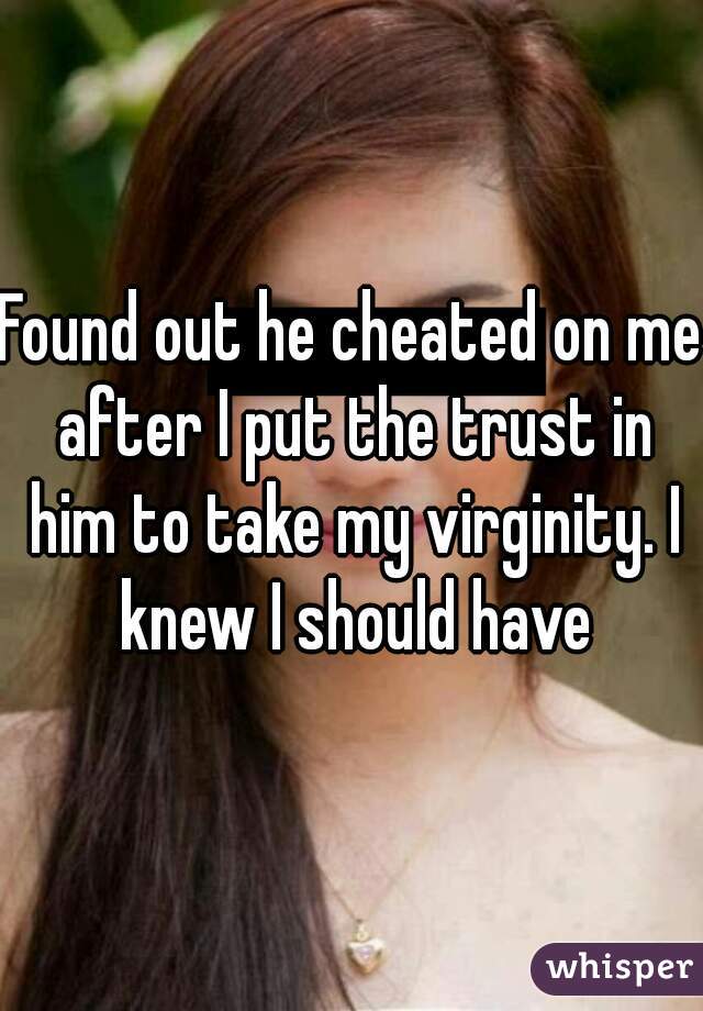 Found out he cheated on me after I put the trust in him to take my virginity. I knew I should have