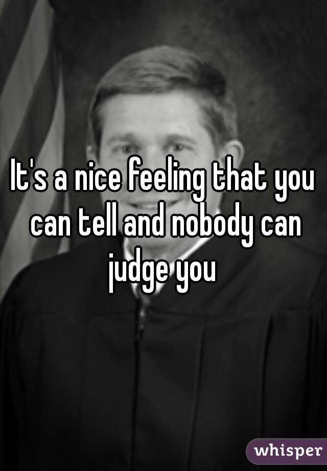 It's a nice feeling that you can tell and nobody can judge you 