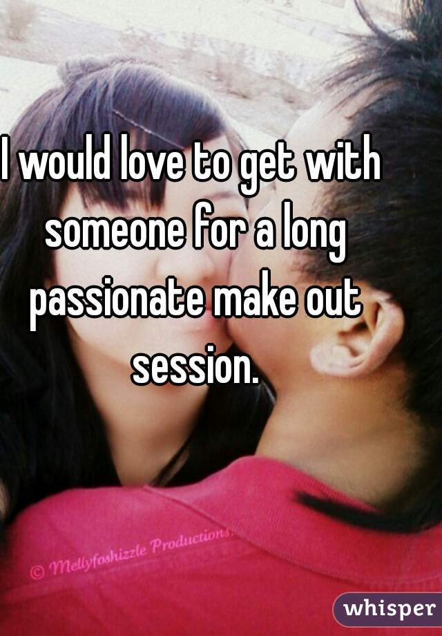 I would love to get with someone for a long passionate make out session.