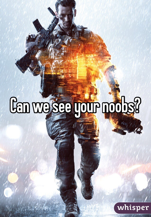 Can we see your noobs? 